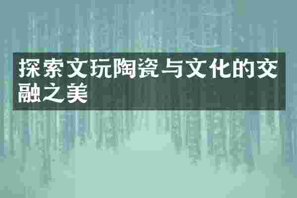 探索文玩陶瓷与文化的交融之美