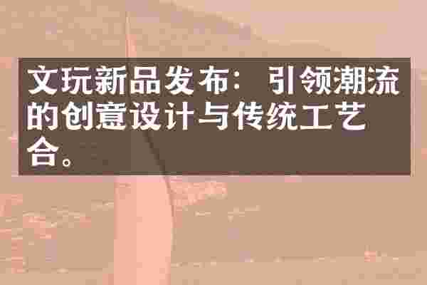 文玩新品发布：引领潮流的创意设计与传统工艺结合。