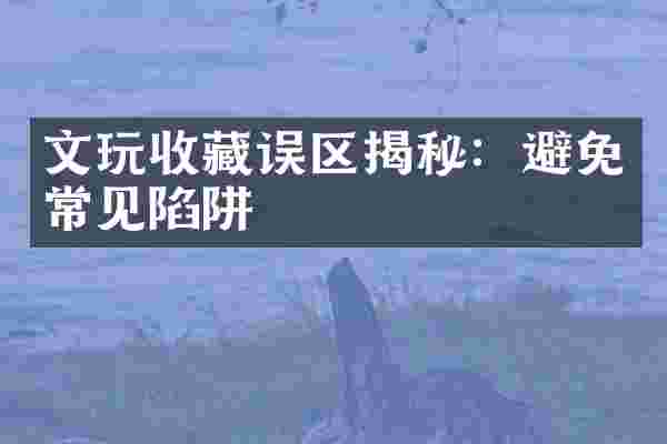 文玩收藏误区揭秘：避免常见陷阱