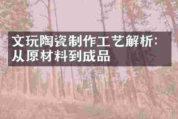 文玩陶瓷制作工艺解析：从原材料到成品