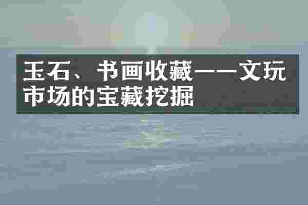 玉石、书画收藏——文玩市场的宝藏挖掘