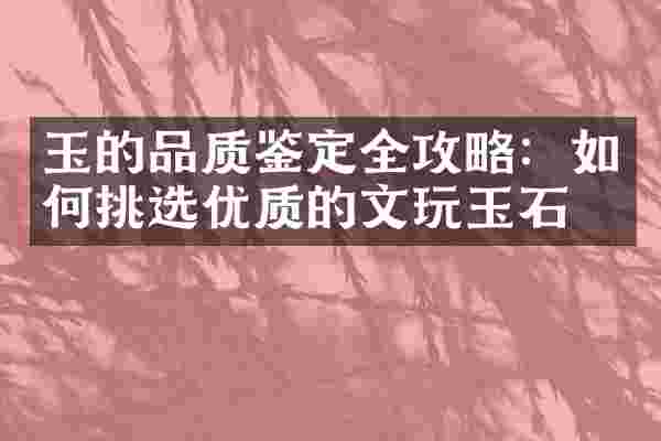 玉的品质鉴定全攻略：如何挑选优质的文玩玉石