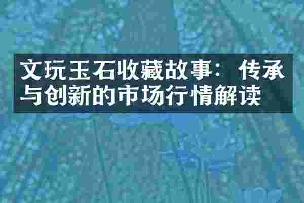 文玩玉石收藏故事：传承与创新的市场行情解读