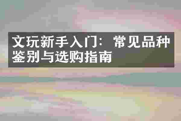 文玩新手入门：常见品种鉴别与选购指南