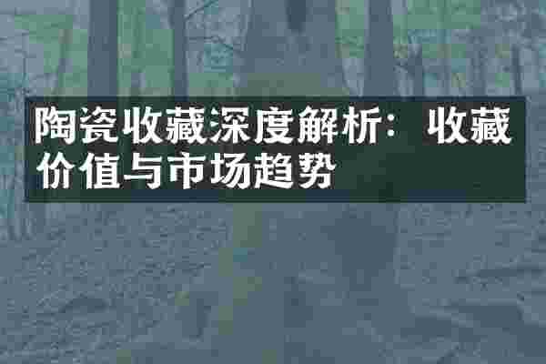 陶瓷收藏深度解析：收藏价值与市场趋势