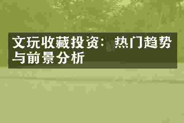 文玩收藏投资：热门趋势与前景分析