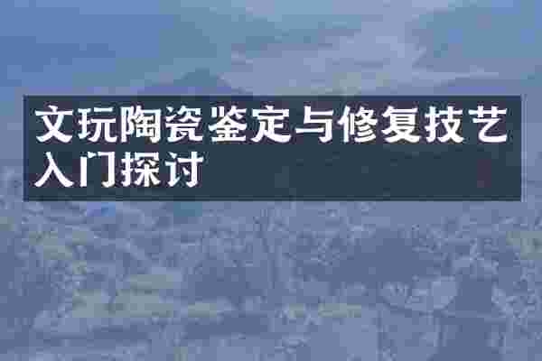 文玩陶瓷鉴定与修复技艺入门探讨