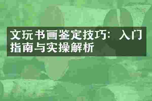 文玩书画鉴定技巧：入门指南与实操解析