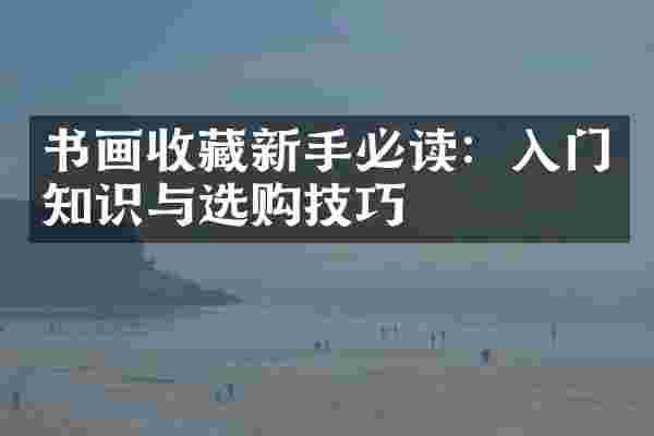 书画收藏新手必读：入门知识与选购技巧