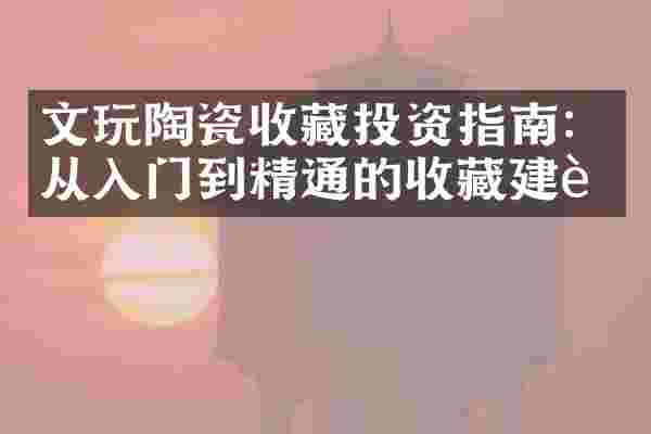 文玩陶瓷收藏投资指南：从入门到精通的收藏建议