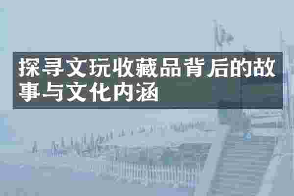 探寻文玩收藏品背后的故事与文化内涵