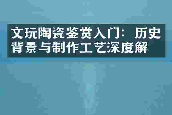 文玩陶瓷鉴赏入门：历史背景与制作工艺深度解析