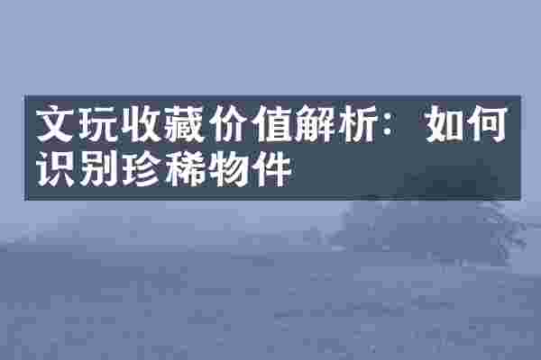 文玩收藏价值解析：如何识别珍稀物件