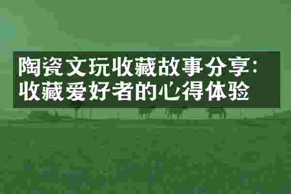 陶瓷文玩收藏故事分享：收藏爱好者的心得体验