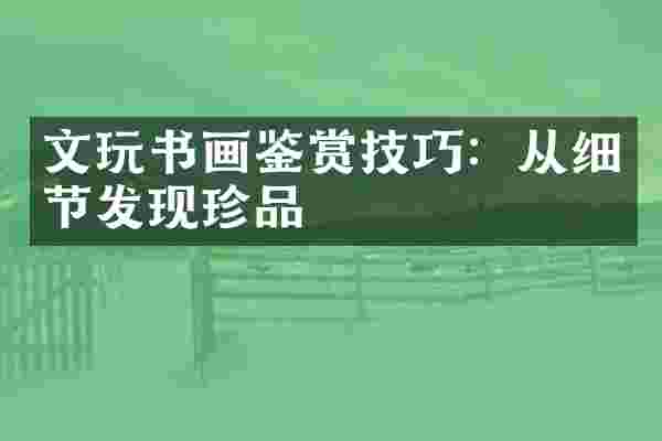 文玩书画鉴赏技巧：从细节发现珍品