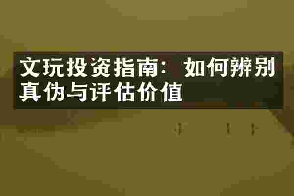 文玩投资指南：如何辨别真伪与评估价值
