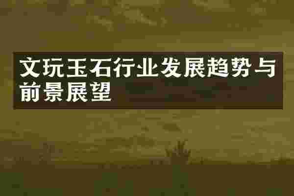文玩玉石行业发展趋势与前景展望