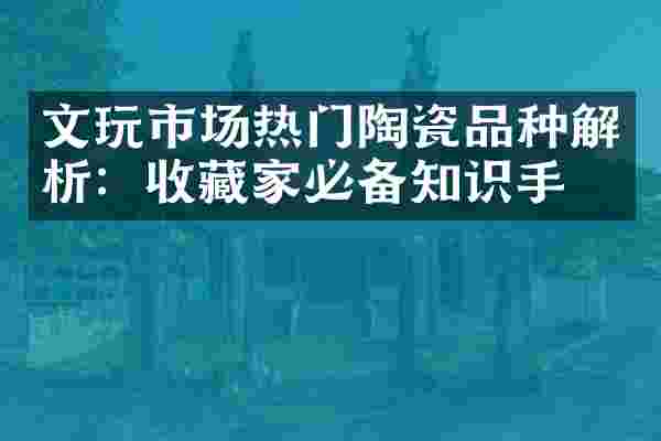 文玩市场热门陶瓷品种解析：收藏家必备知识手册
