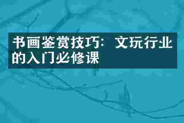 书画鉴赏技巧：文玩行业的入门必修课