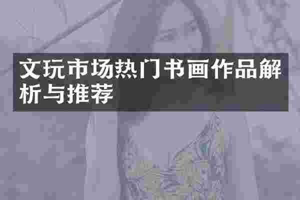 文玩市场热门书画作品解析与推荐