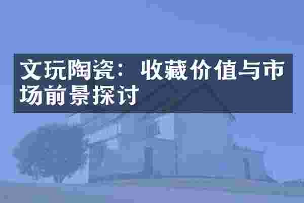 文玩陶瓷：收藏价值与市场前景探讨