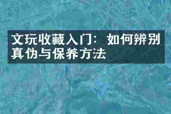 文玩收藏入门：如何辨别真伪与保养方法