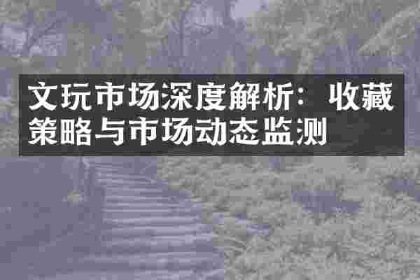 文玩市场深度解析：收藏策略与市场动态监测
