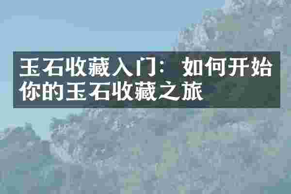 玉石收藏入门：如何开始你的玉石收藏之旅