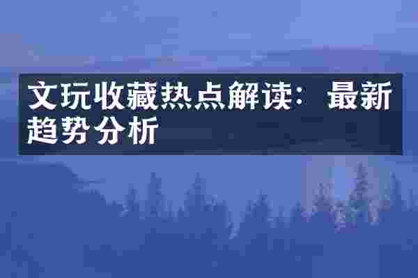 文玩收藏热点解读：最新趋势分析