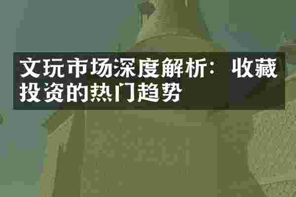 文玩市场深度解析：收藏投资的热门趋势