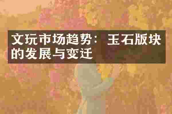 文玩市场趋势：玉石版块的发展与变迁