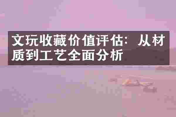 文玩收藏价值评估：从材质到工艺全面分析