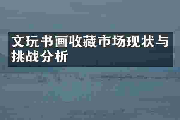 文玩书画收藏市场现状与挑战分析