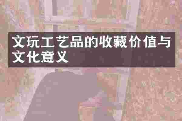 文玩工艺品的收藏价值与文化意义
