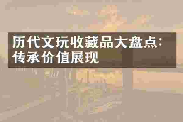 历代文玩收藏品大盘点：传承价值展现