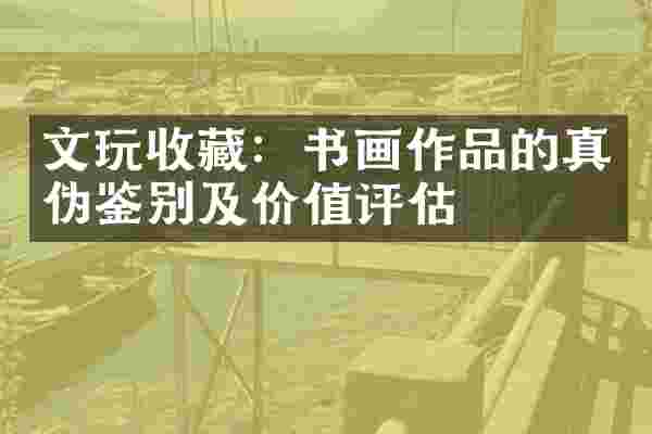文玩收藏：书画作品的真伪鉴别及价值评估