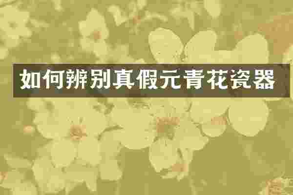 如何辨别真假元青花瓷器