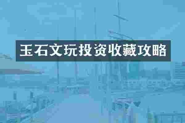 玉石文玩投资收藏攻略