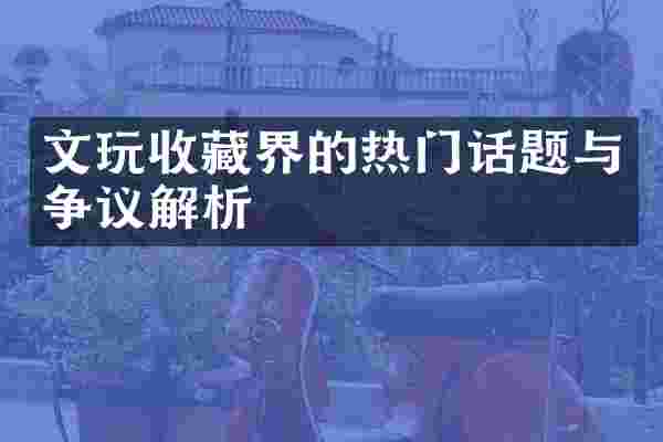 文玩收藏界的热门话题与争议解析