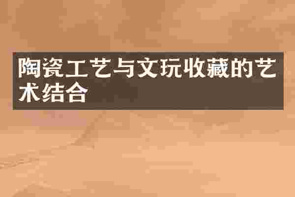 陶瓷工艺与文玩收藏的艺术结合