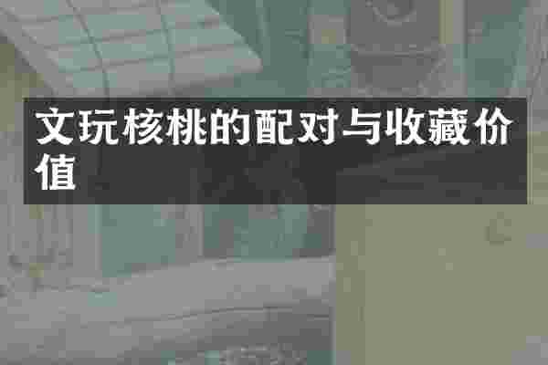 文玩核桃的配对与收藏价值