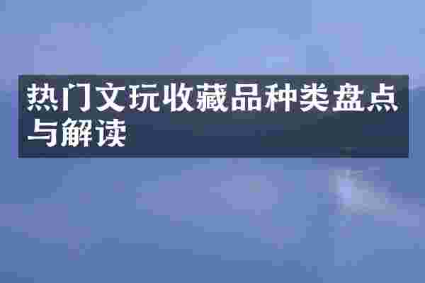 热门文玩收藏品种类盘点与解读