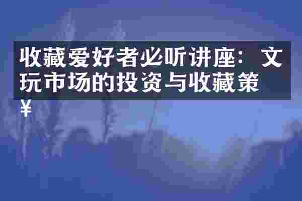 收藏爱好者必听讲座：文玩市场的投资与收藏策略