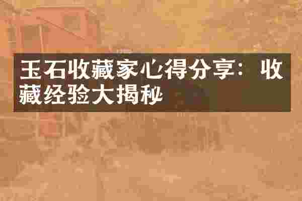 玉石收藏家心得分享：收藏经验大揭秘