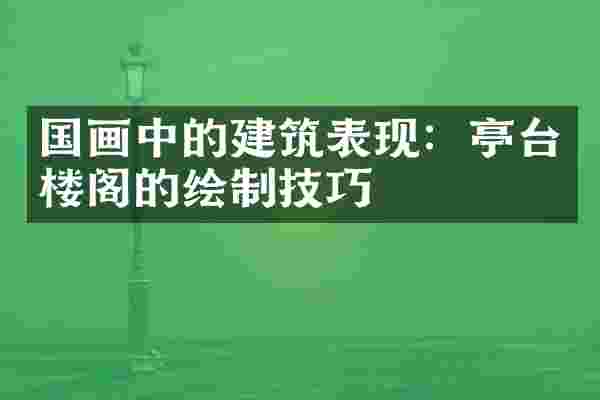 国画中的建筑表现：亭台楼阁的绘制技巧