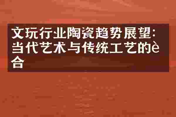 文玩行业陶瓷趋势展望：当代艺术与传统工艺的融合