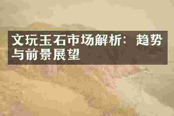 文玩玉石市场解析：趋势与前景展望