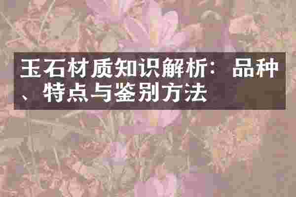 玉石材质知识解析：品种、特点与鉴别方法