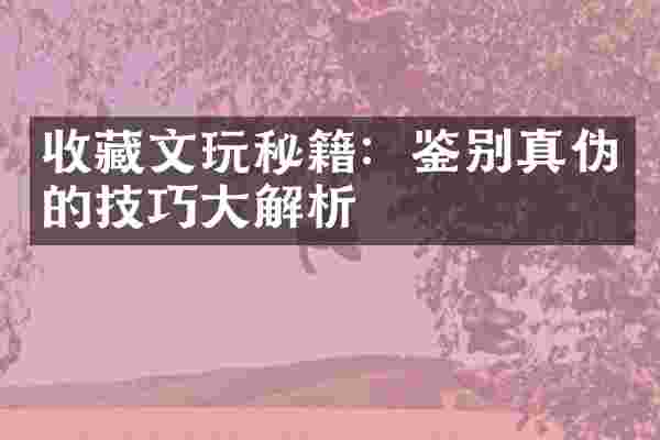 收藏文玩秘籍：鉴别真伪的技巧大解析