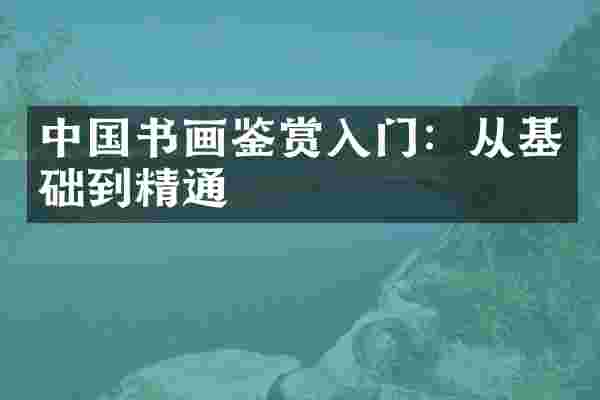 中国书画鉴赏入门：从基础到精通